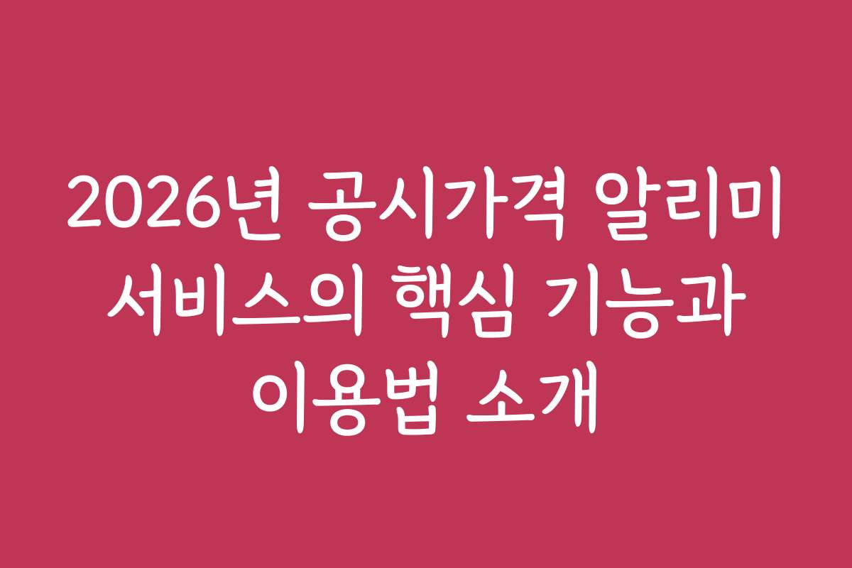 2026년 공시가격 알리미 서비스의 핵심 기능과 이용법 소개