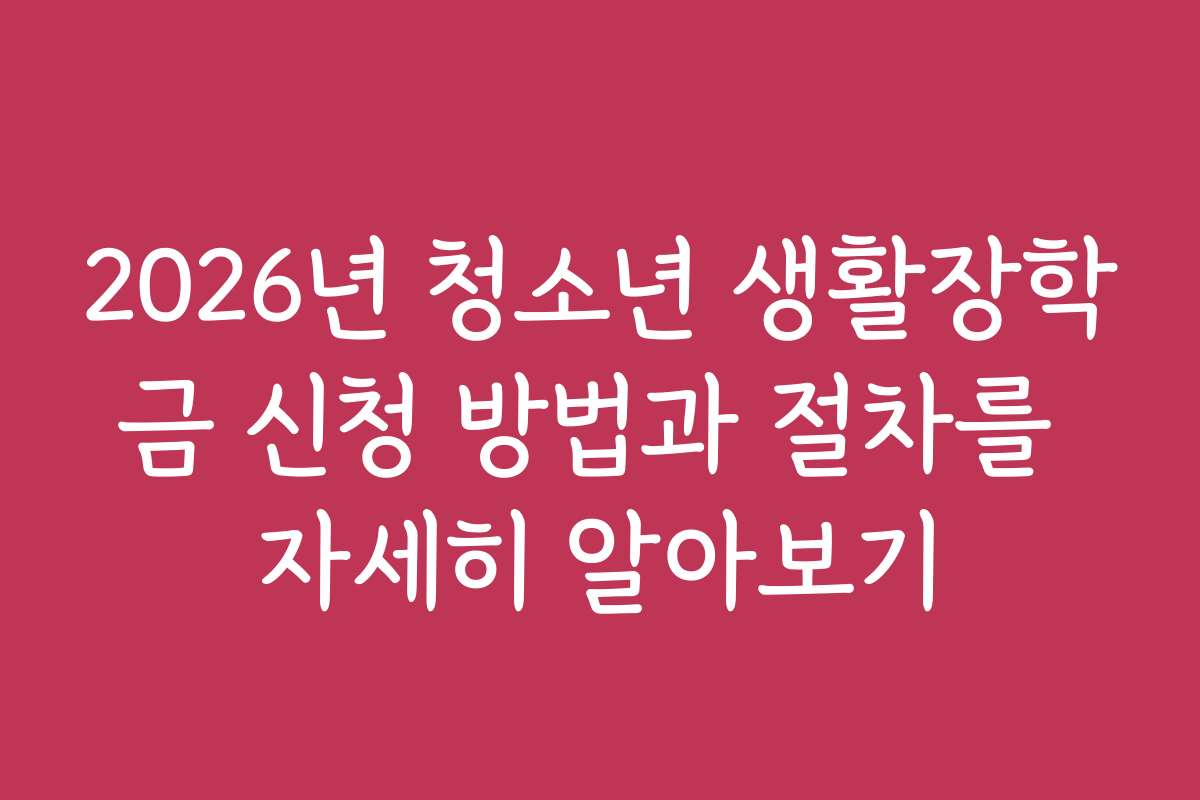 2026년 청소년 생활장학금 신청 방법과 절차를 자세히 알아보기