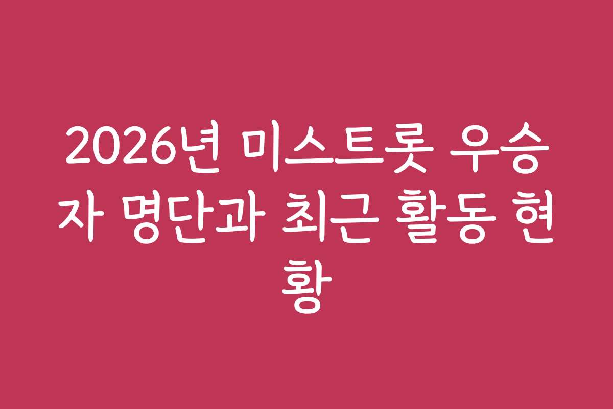 2026년 미스트롯 우승자 명단과 최근 활동 현황