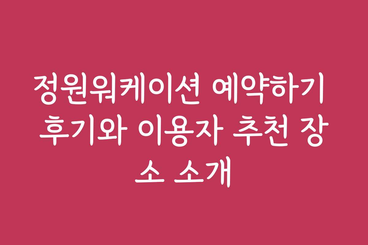 정원워케이션 예약하기 후기와 이용자 추천 장소 소개