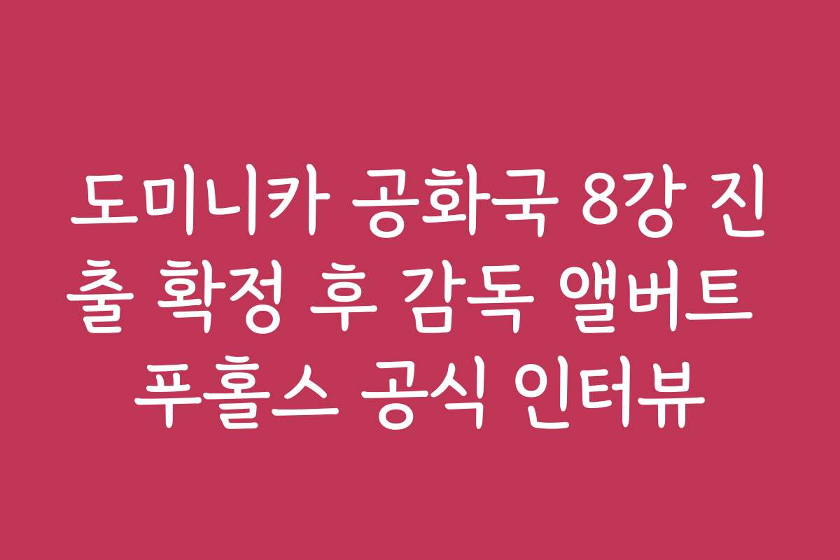 도미니카 공화국 8강 진출 확정 후 감독 앨버트 푸홀스 공식 인터뷰