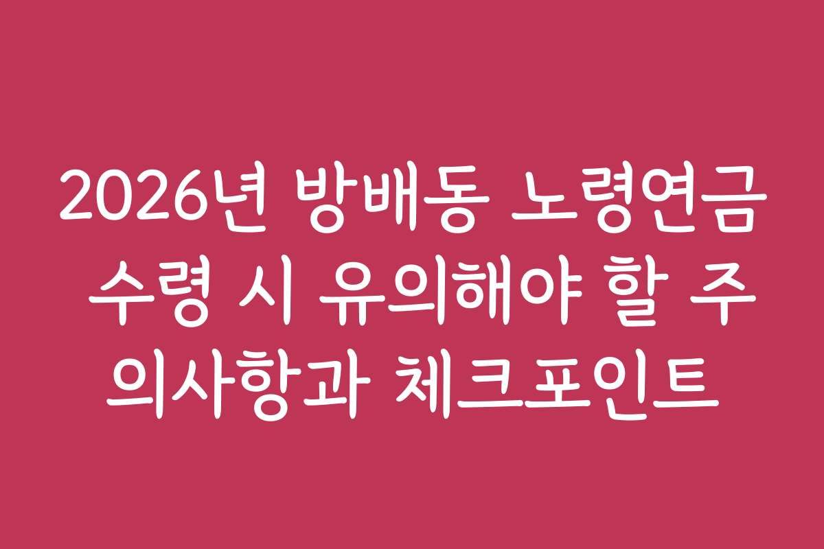 2026년 방배동 노령연금 수령 시 유의해야 할 주의사항과 체크포인트