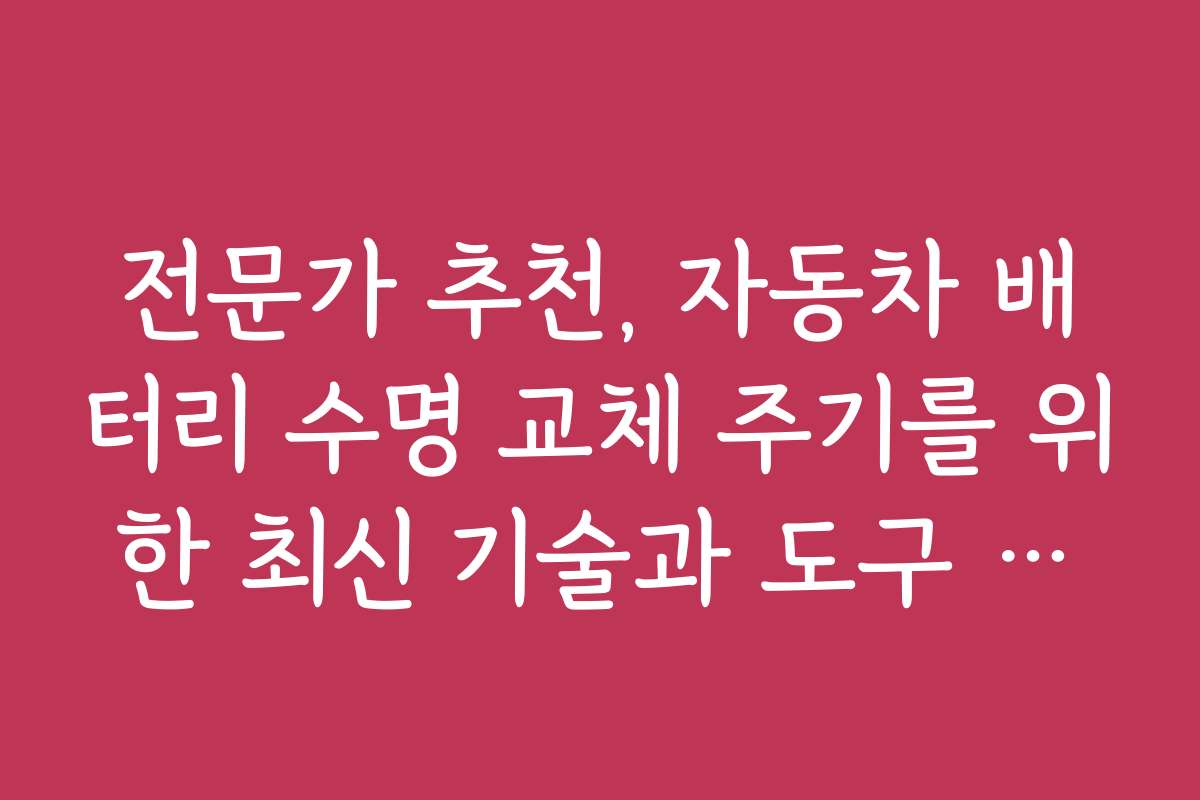 전문가 추천, 자동차 배터리 수명 교체 주기를 위한 최신 기술과 도구 소개