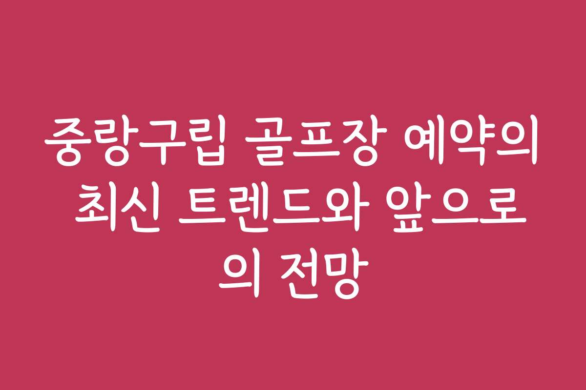 중랑구립 골프장 예약의 최신 트렌드와 앞으로의 전망
