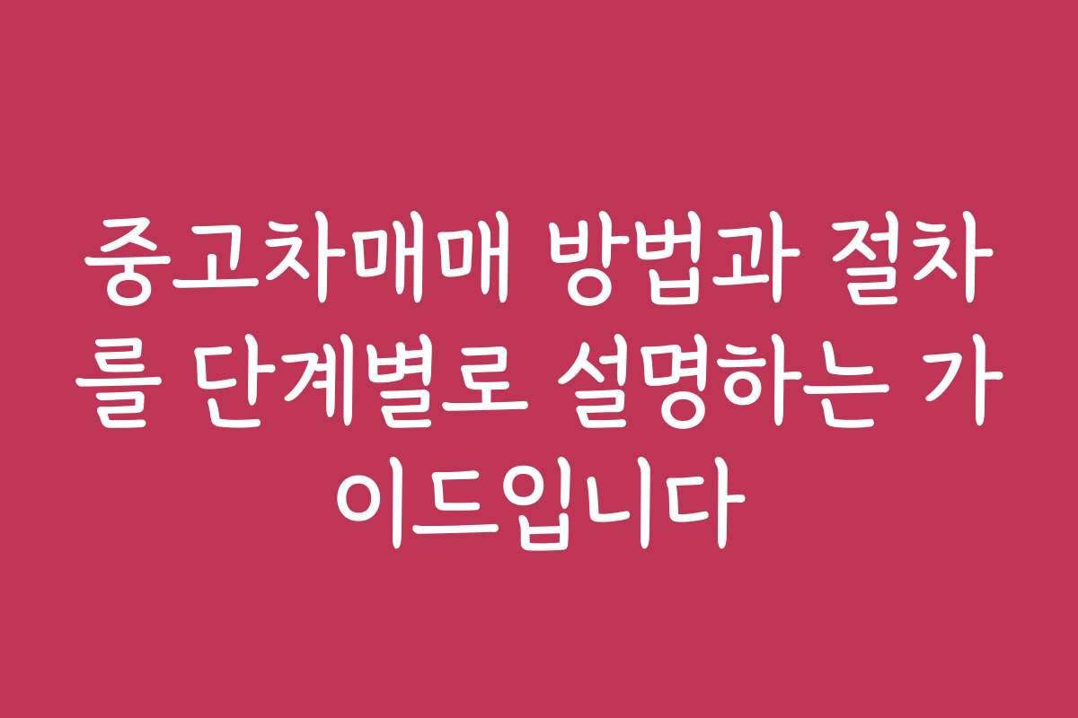 중고차매매 방법과 절차를 단계별로 설명하는 가이드입니다