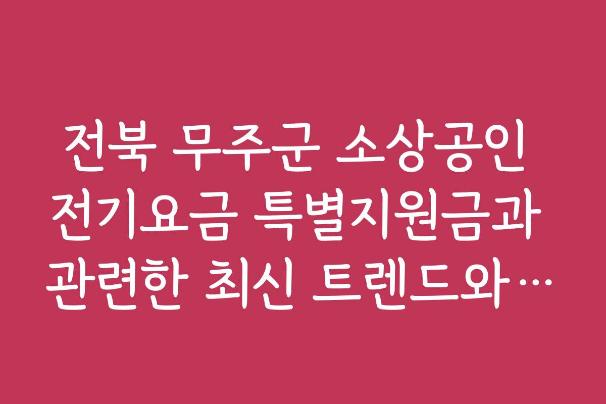 전북 무주군 소상공인 전기요금 특별지원금과 관련한 최신 트렌드와 전망을 분석해 드립니다