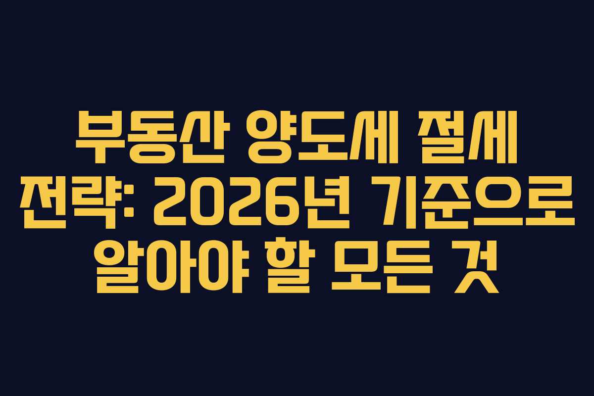 부동산 양도세 절세 전략: 2026년 기준으로 알아야 할 모든 것