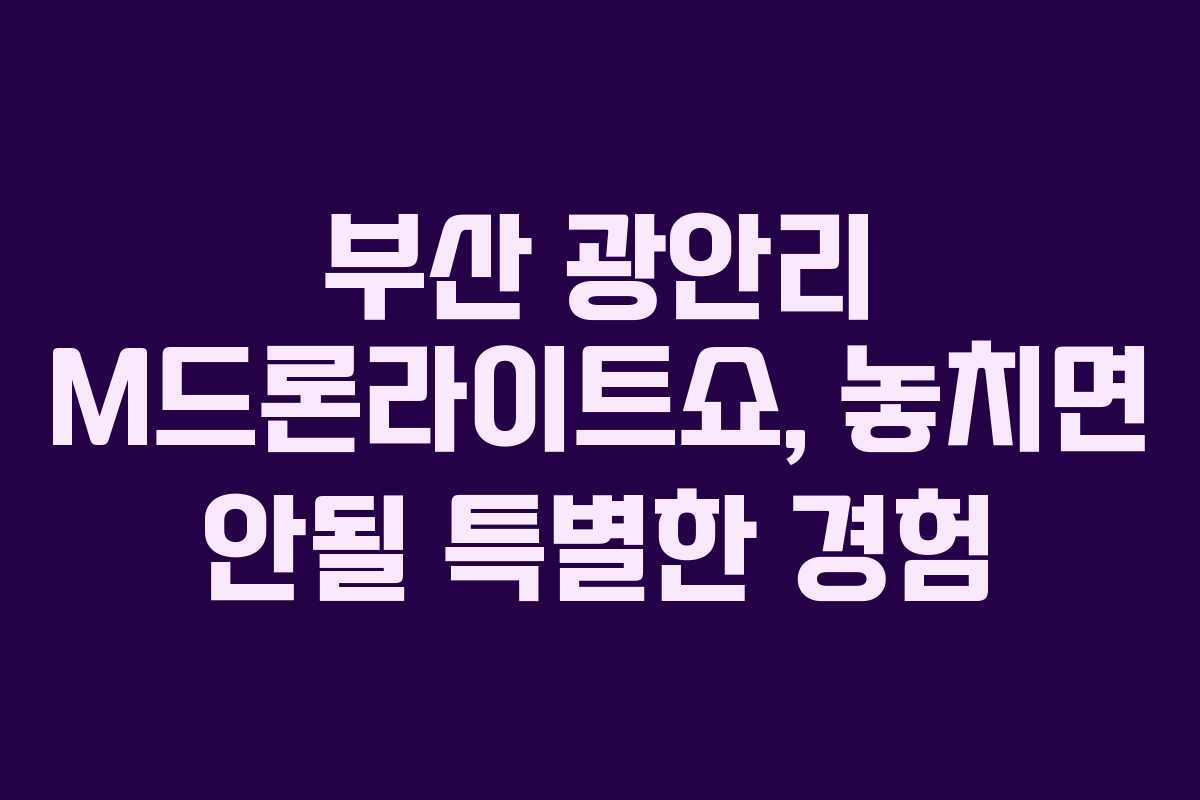 부산 광안리 M드론라이트쇼, 놓치면 안될 특별한 경험