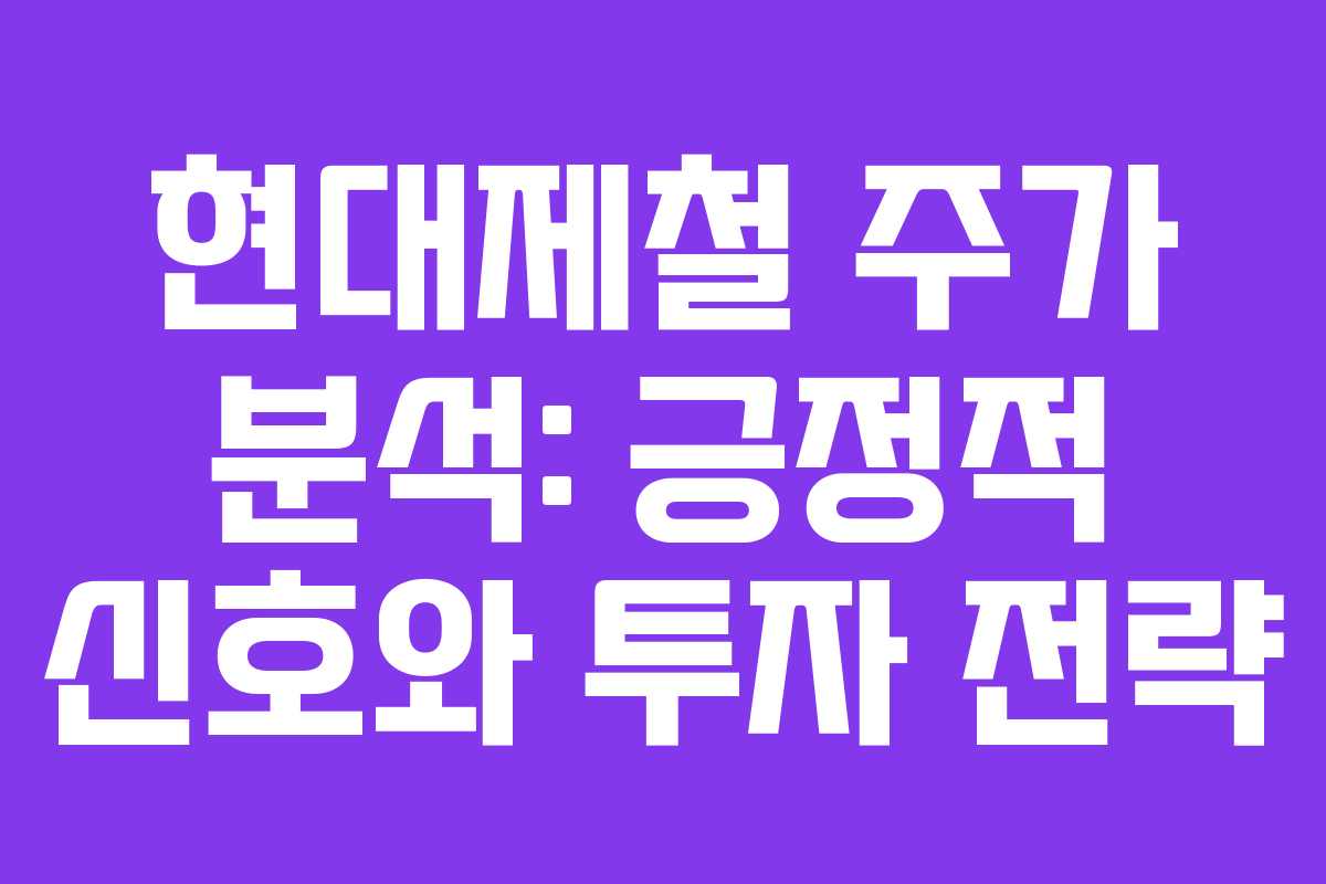 현대제철 주가 분석: 긍정적 신호와 투자 전략