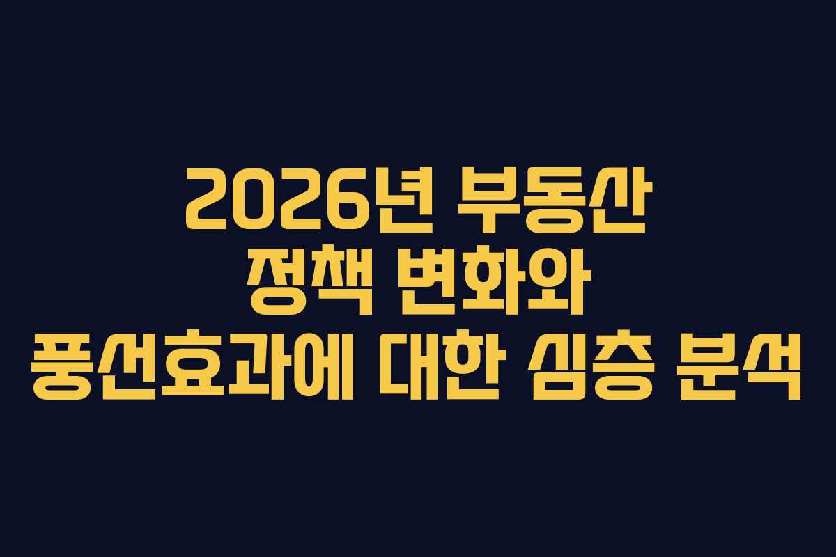 2026년 부동산 정책 변화와 풍선효과에 대한 심층 분석