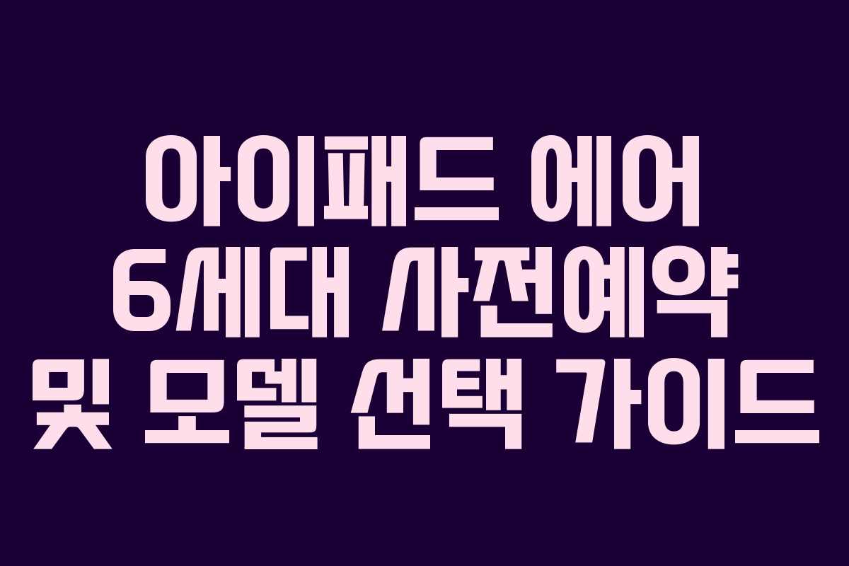 아이패드 에어 6세대 사전예약 및 모델 선택 가이드