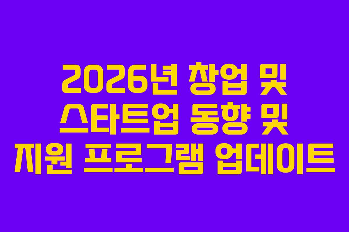 2026년 창업 및 스타트업 동향 및 지원 프로그램 업데이트