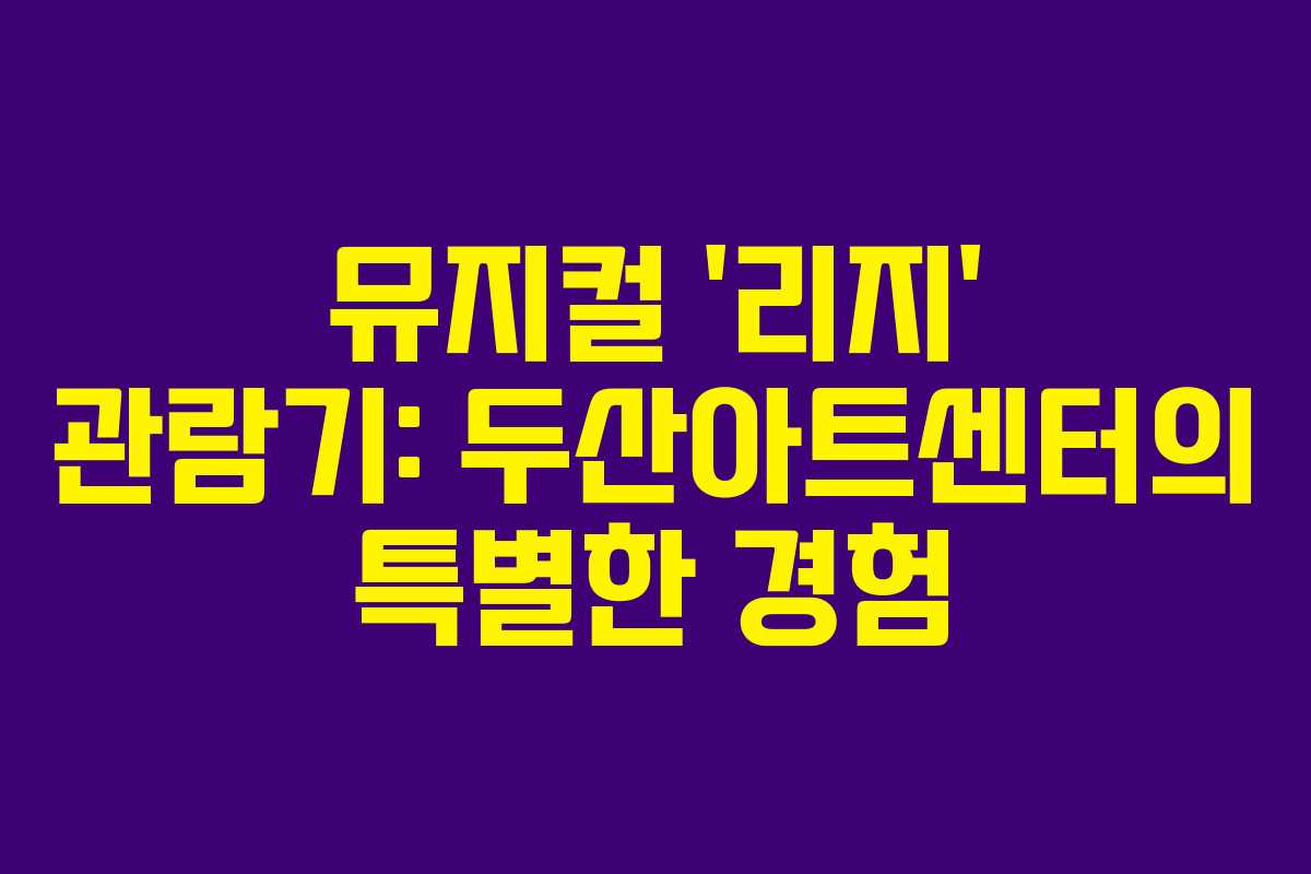 뮤지컬 ‘리지’ 관람기: 두산아트센터의 특별한 경험