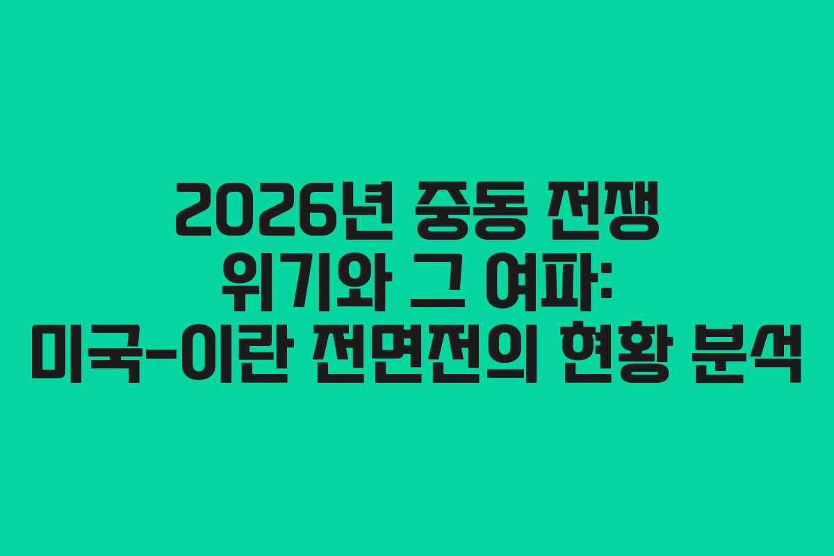 2026년 중동 전쟁 위기와 그 여파: 미국-이란 전면전의 현황 분석