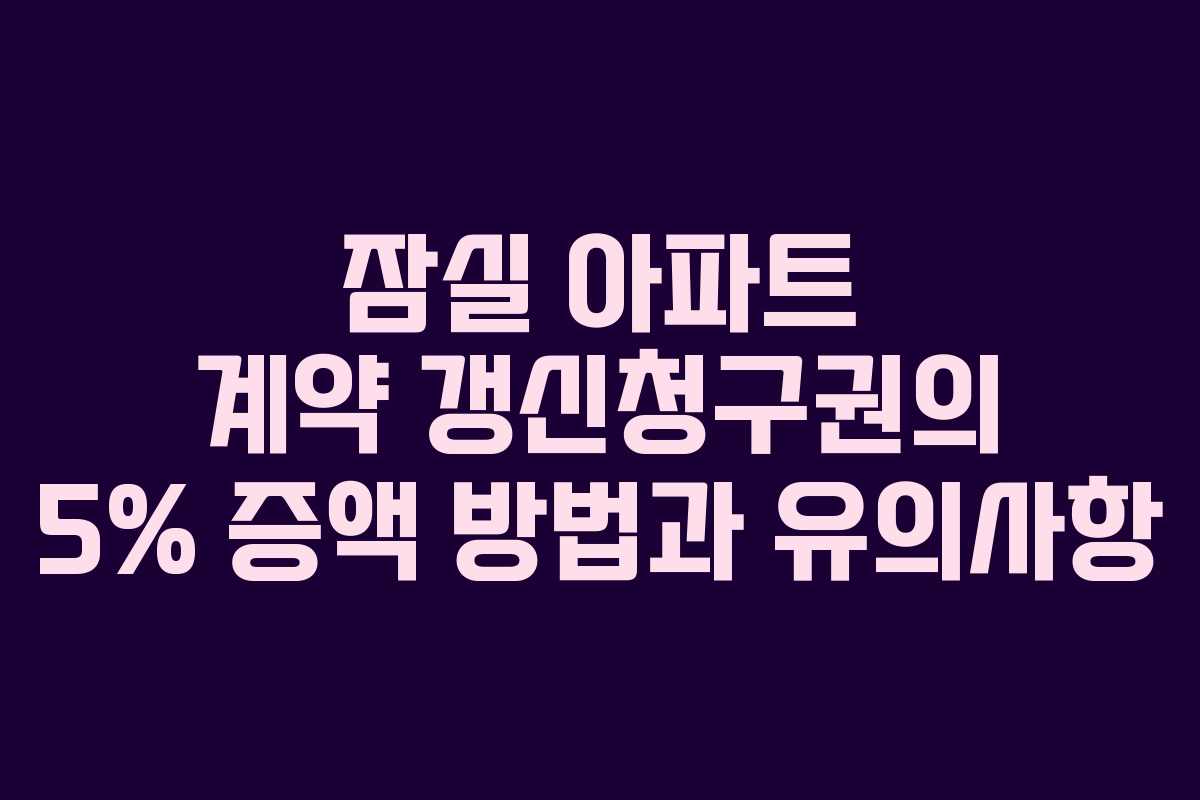 잠실 아파트 계약 갱신청구권의 5% 증액 방법과 유의사항