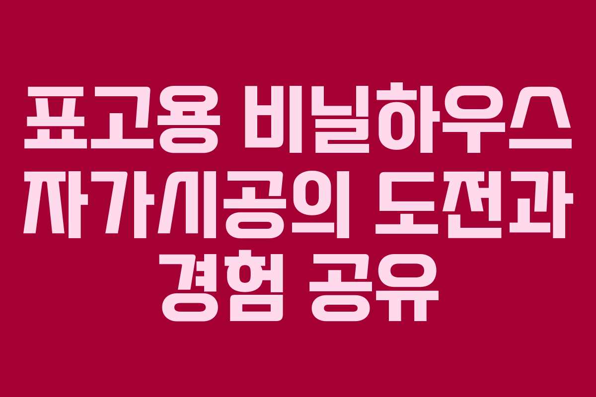 표고용 비닐하우스 자가시공의 도전과 경험 공유