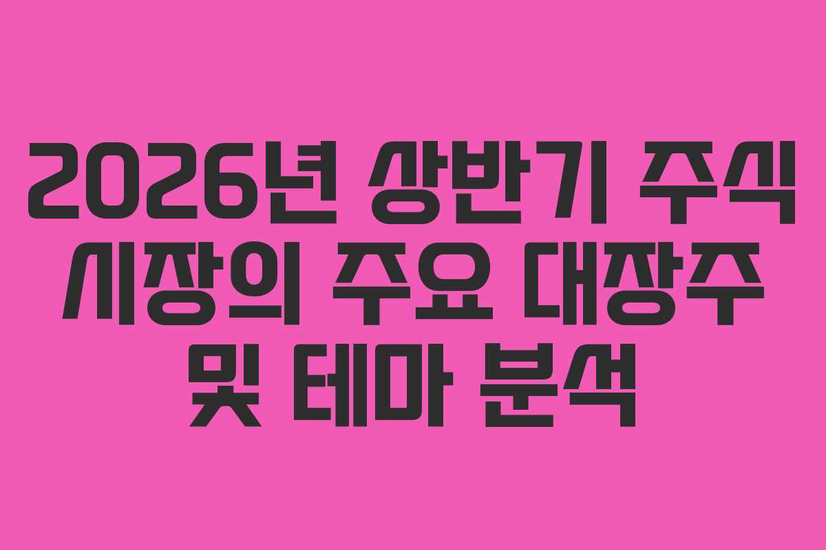 2026년 상반기 주식 시장의 주요 대장주 및 테마 분석
