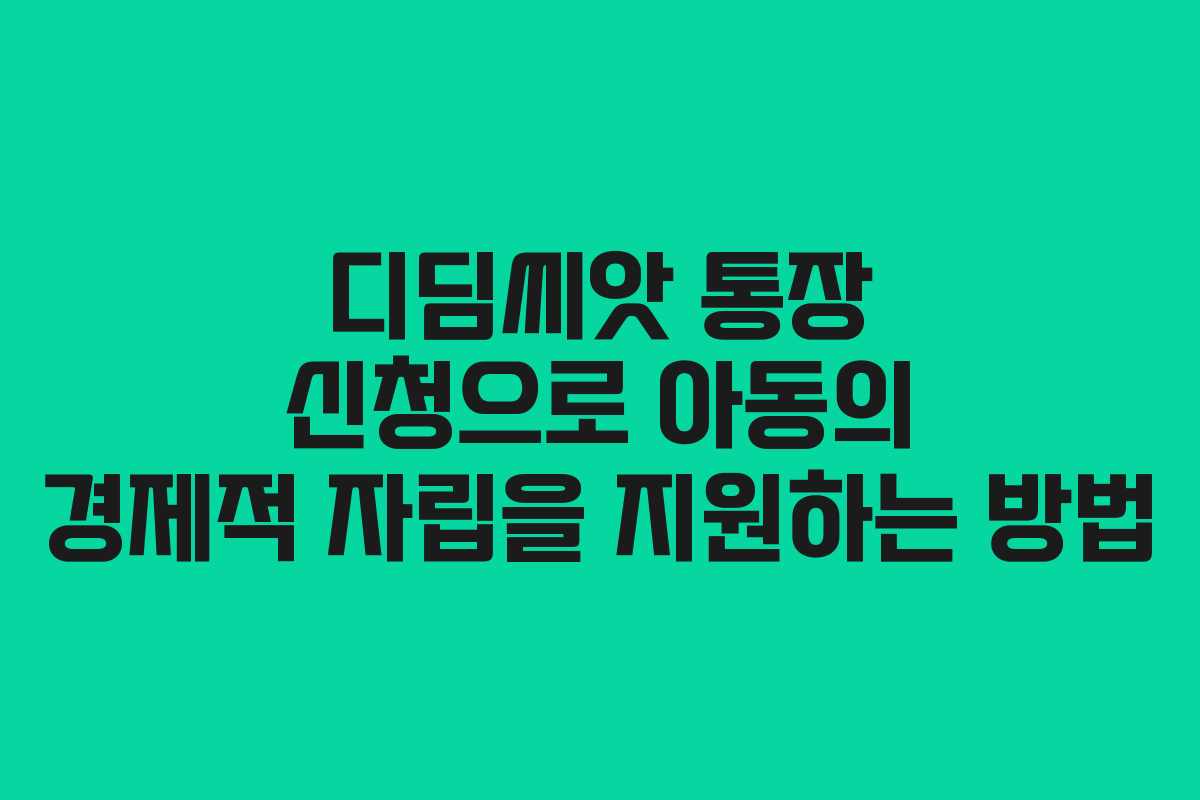 디딤씨앗 통장 신청으로 아동의 경제적 자립을 지원하는 방법