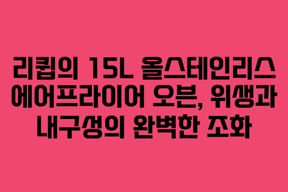 리큅의 15L 올스테인리스 에어프라이어 오븐, 위생과 내구성의 완벽한 조화