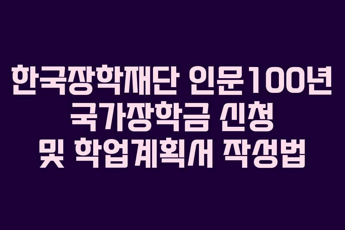 한국장학재단 인문100년 국가장학금 신청 및 학업계획서 작성법