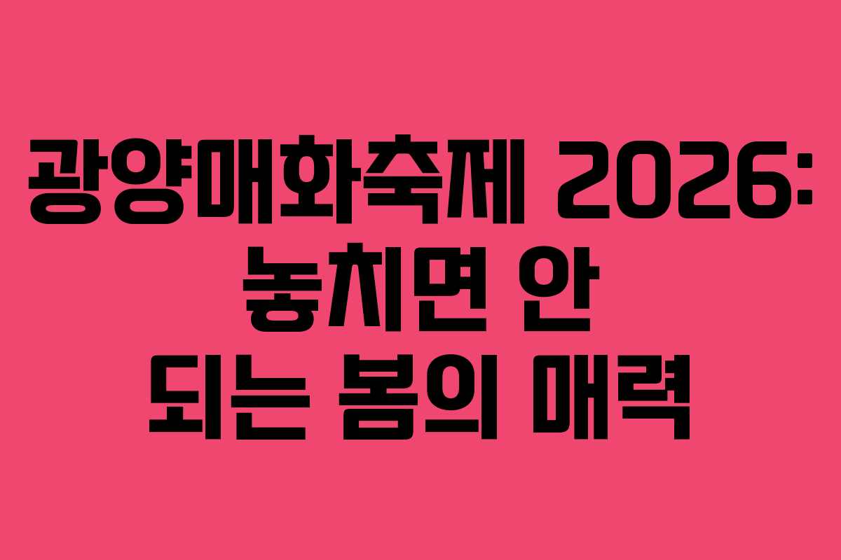 광양매화축제 2026: 놓치면 안 되는 봄의 매력