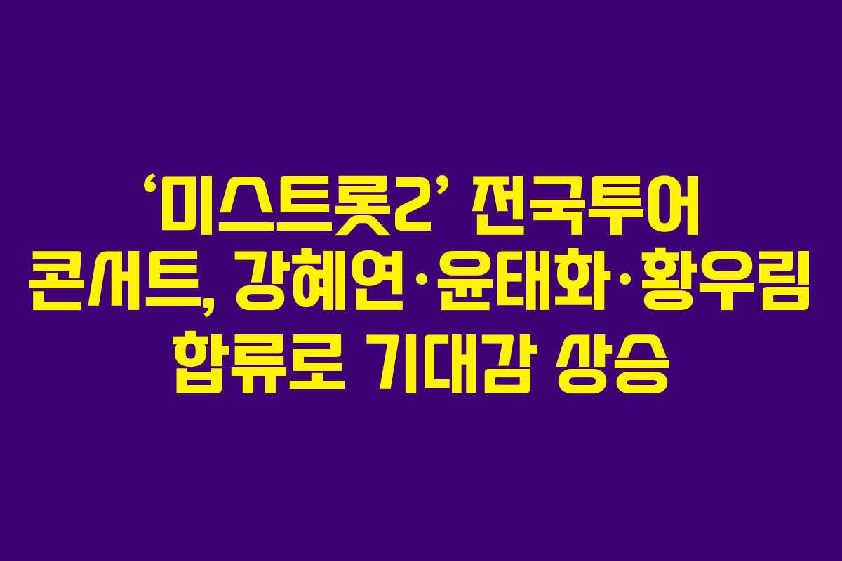 ‘미스트롯2’ 전국투어 콘서트, 강혜연·윤태화·황우림 합류로 기대감 상승