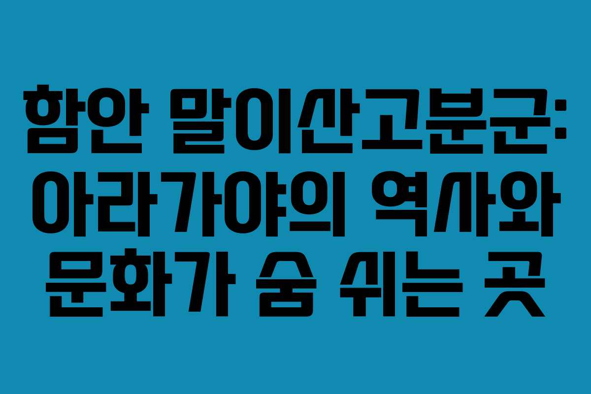 함안 말이산고분군: 아라가야의 역사와 문화가 숨 쉬는 곳