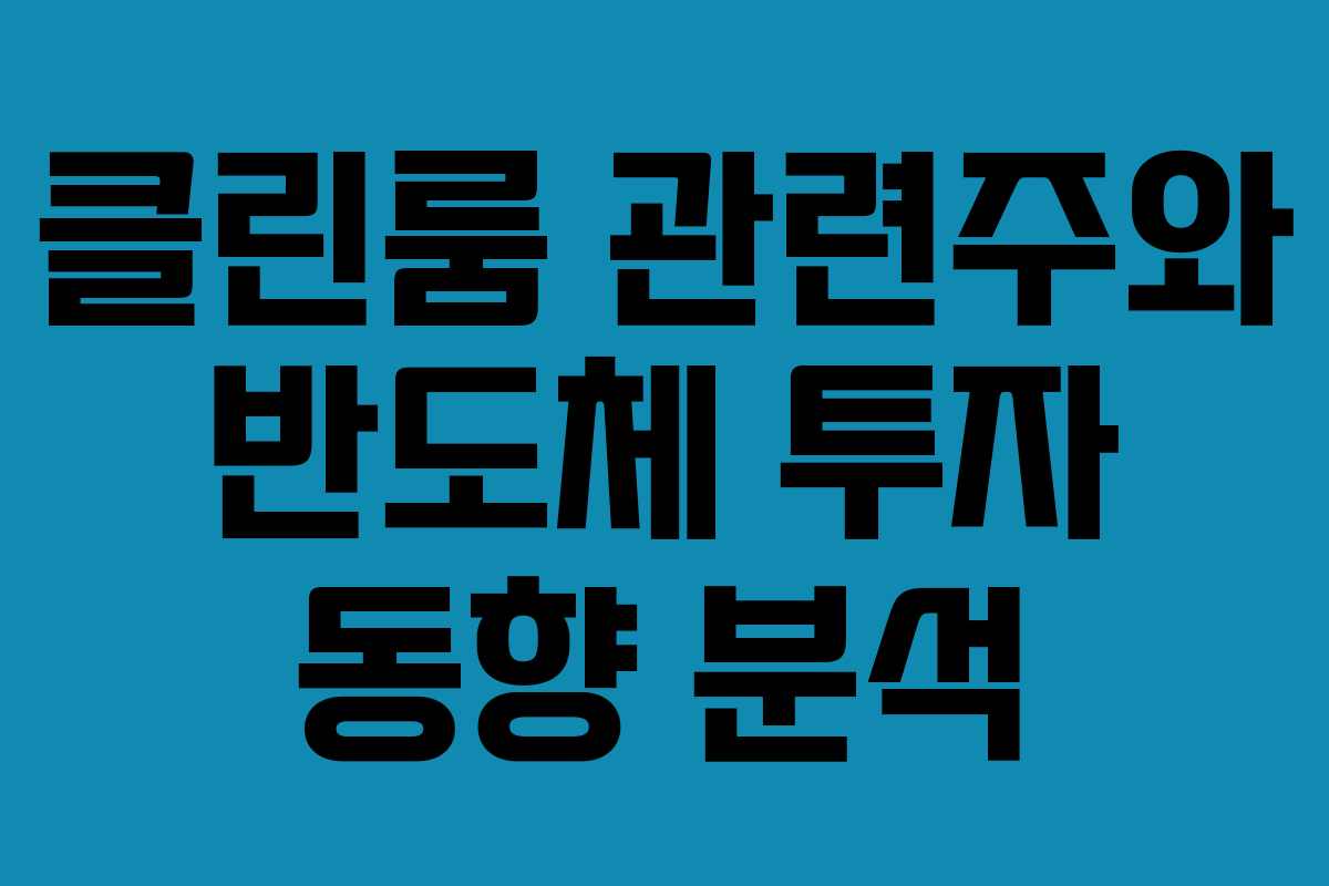 클린룸 관련주와 반도체 투자 동향 분석