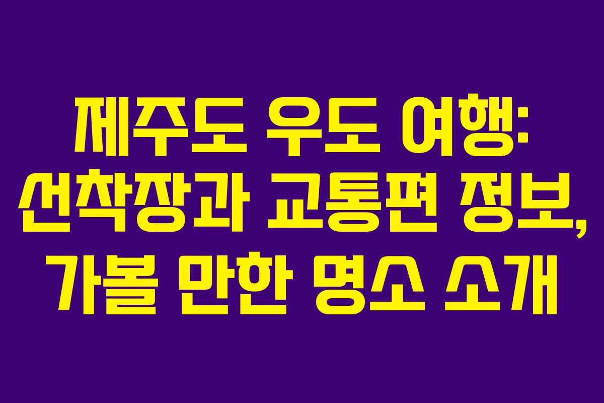 제주도 우도 여행: 선착장과 교통편 정보, 가볼 만한 명소 소개