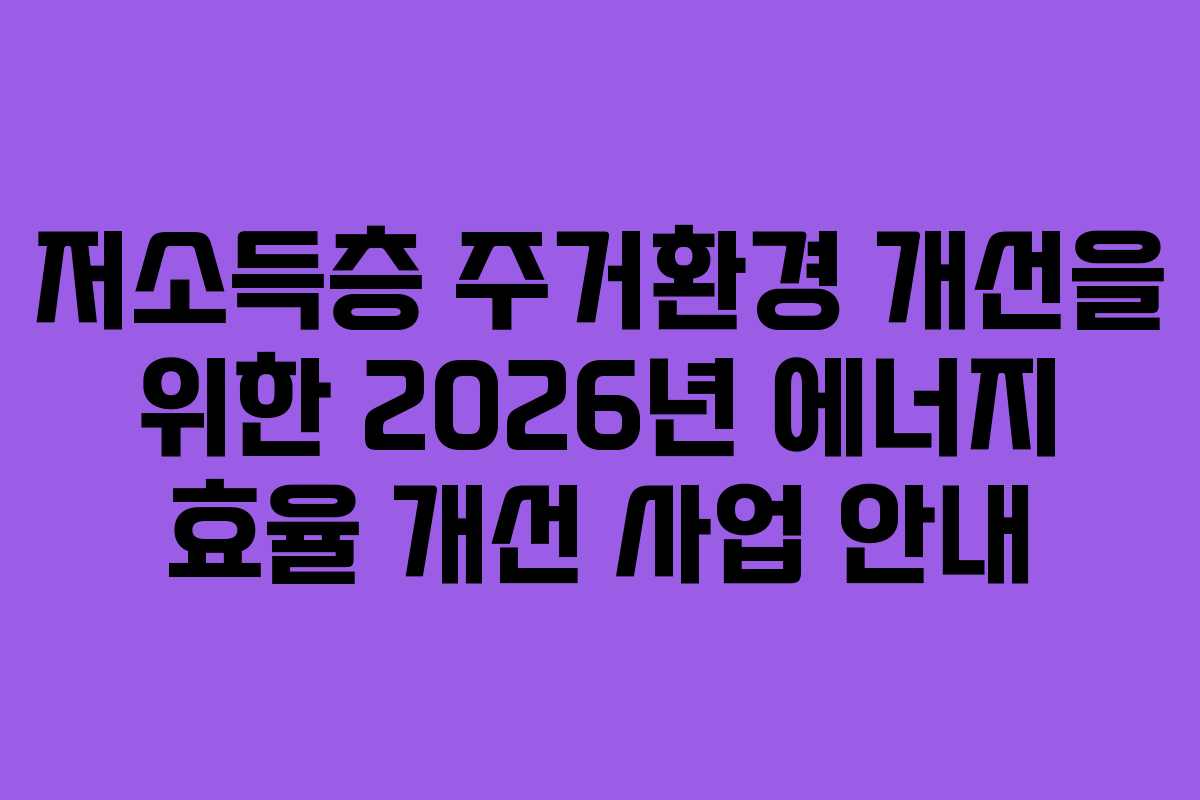 저소득층 주거환경 개선을 위한 2026년 에너지 효율 개선 사업 안내