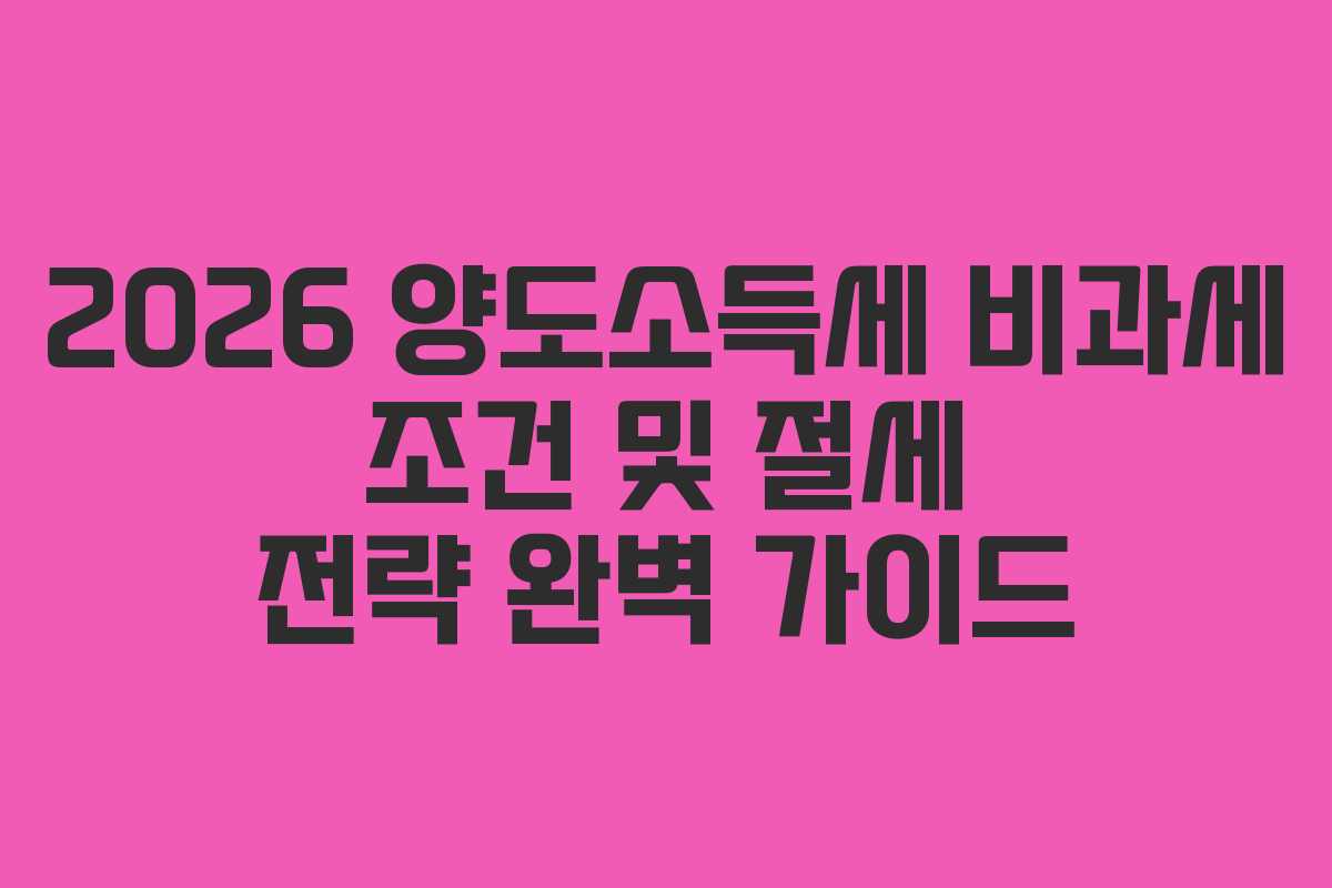 2026 양도소득세 비과세 조건 및 절세 전략 완벽 가이드