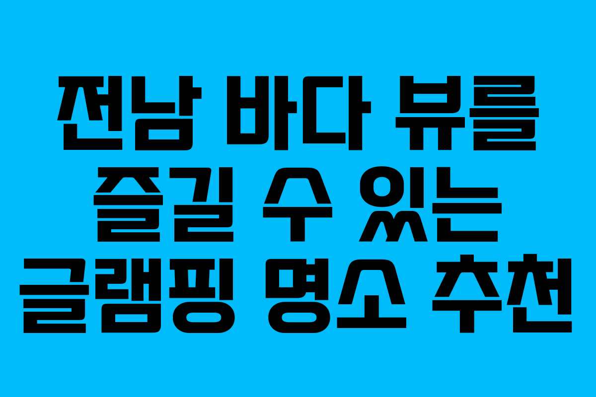 전남 바다 뷰를 즐길 수 있는 글램핑 명소 추천