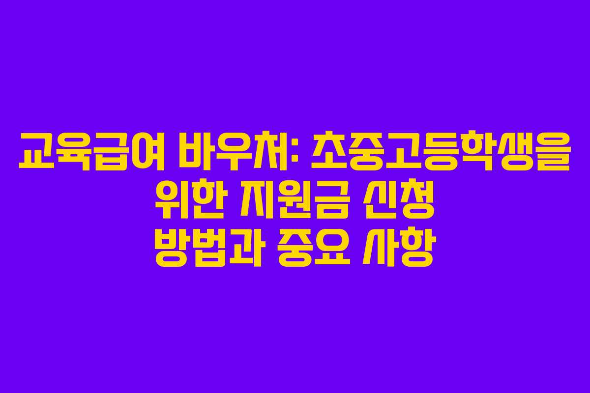 교육급여 바우처: 초중고등학생을 위한 지원금 신청 방법과 중요 사항