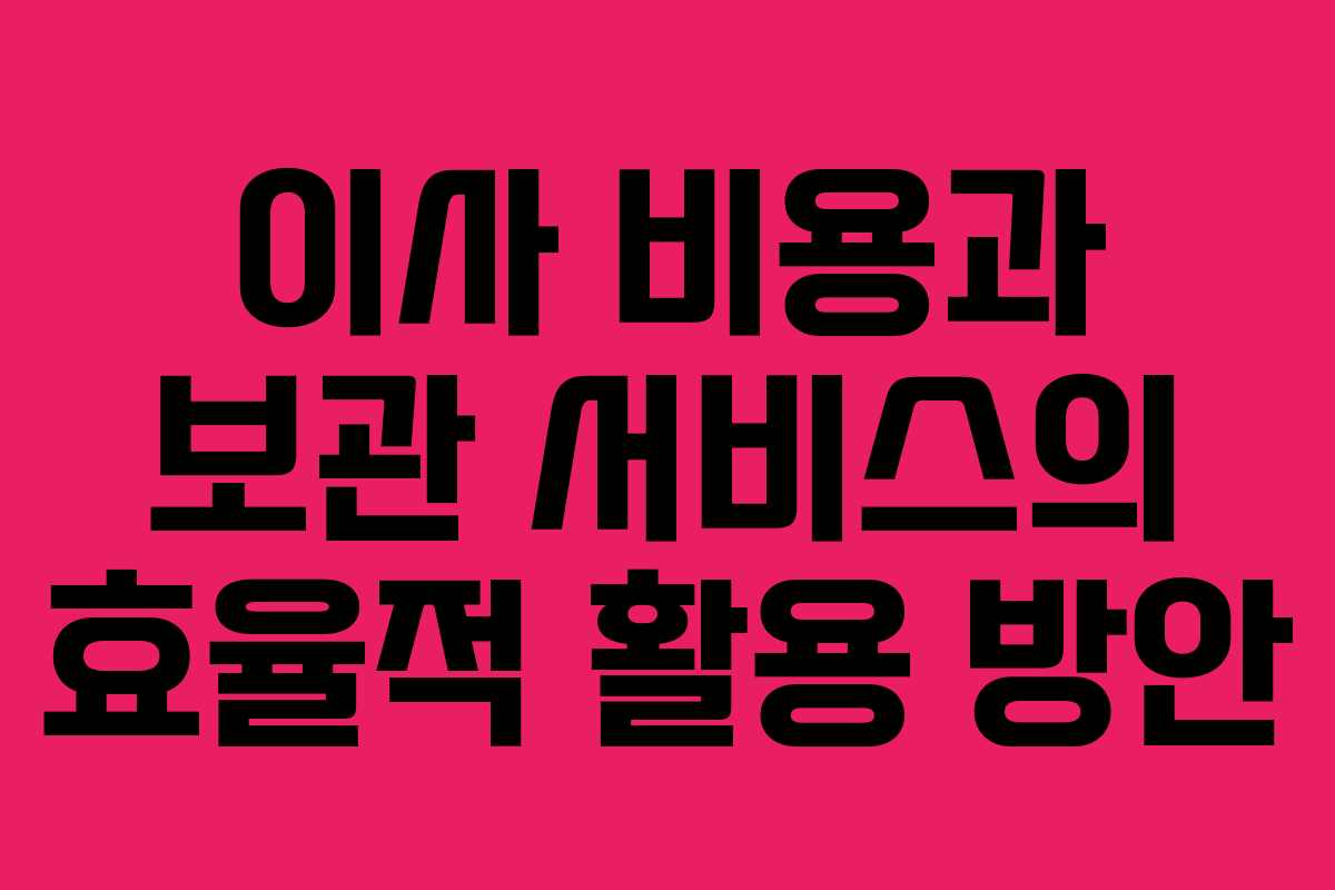 이사 비용과 보관 서비스의 효율적 활용 방안