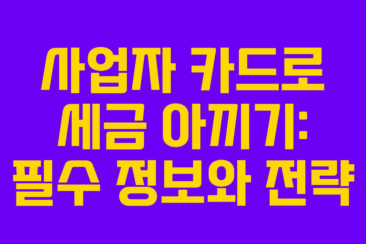 사업자 카드로 세금 아끼기: 필수 정보와 전략