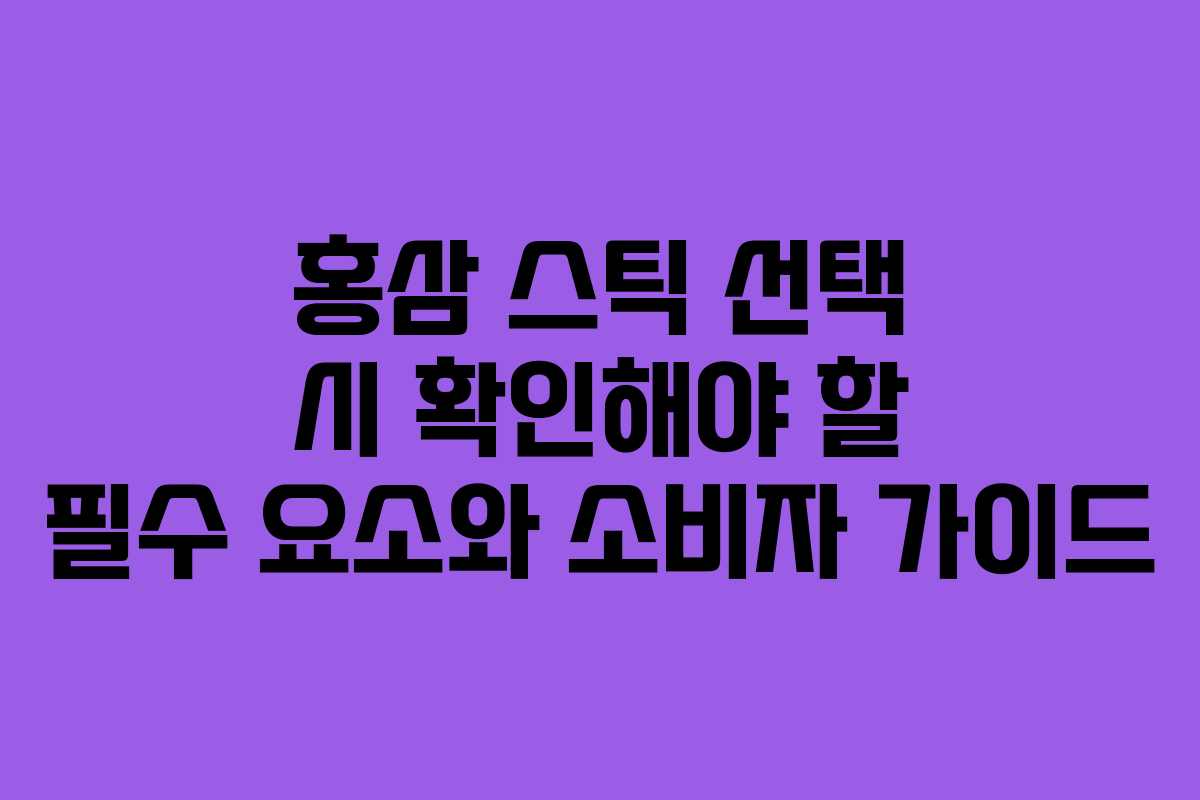 홍삼 스틱 선택 시 확인해야 할 필수 요소와 소비자 가이드