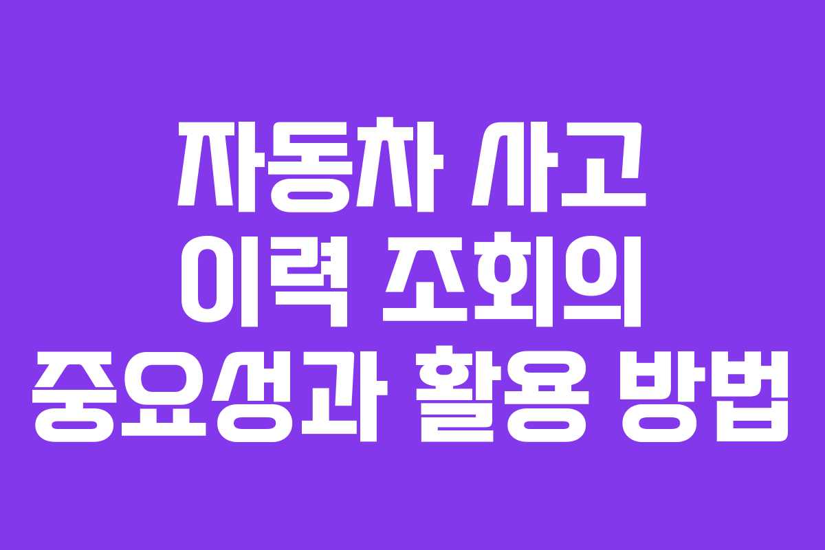 자동차 사고 이력 조회의 중요성과 활용 방법