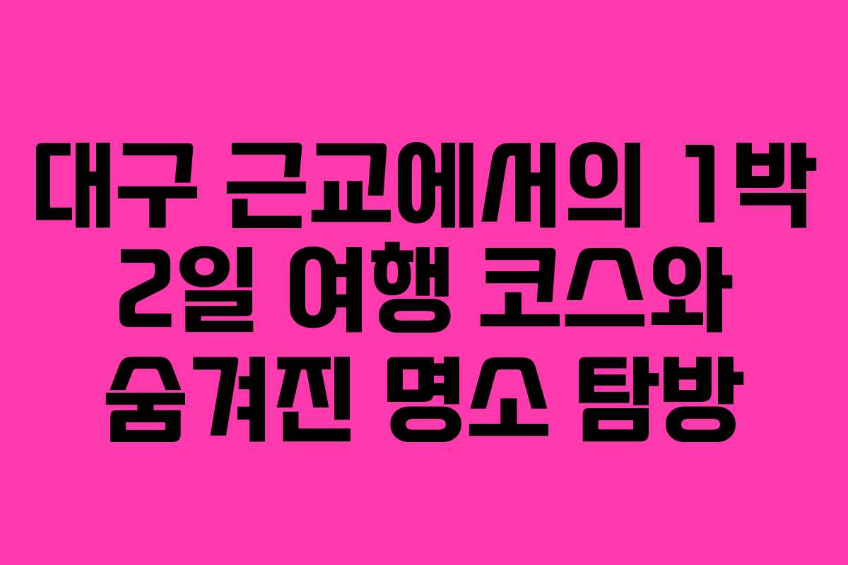 대구 근교에서의 1박 2일 여행 코스와 숨겨진 명소 탐방