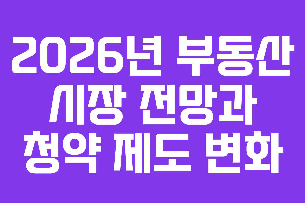 2026년 부동산 시장 전망과 청약 제도 변화