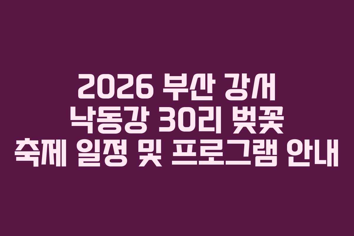 2026 부산 강서 낙동강 30리 벚꽃 축제 일정 및 프로그램 안내