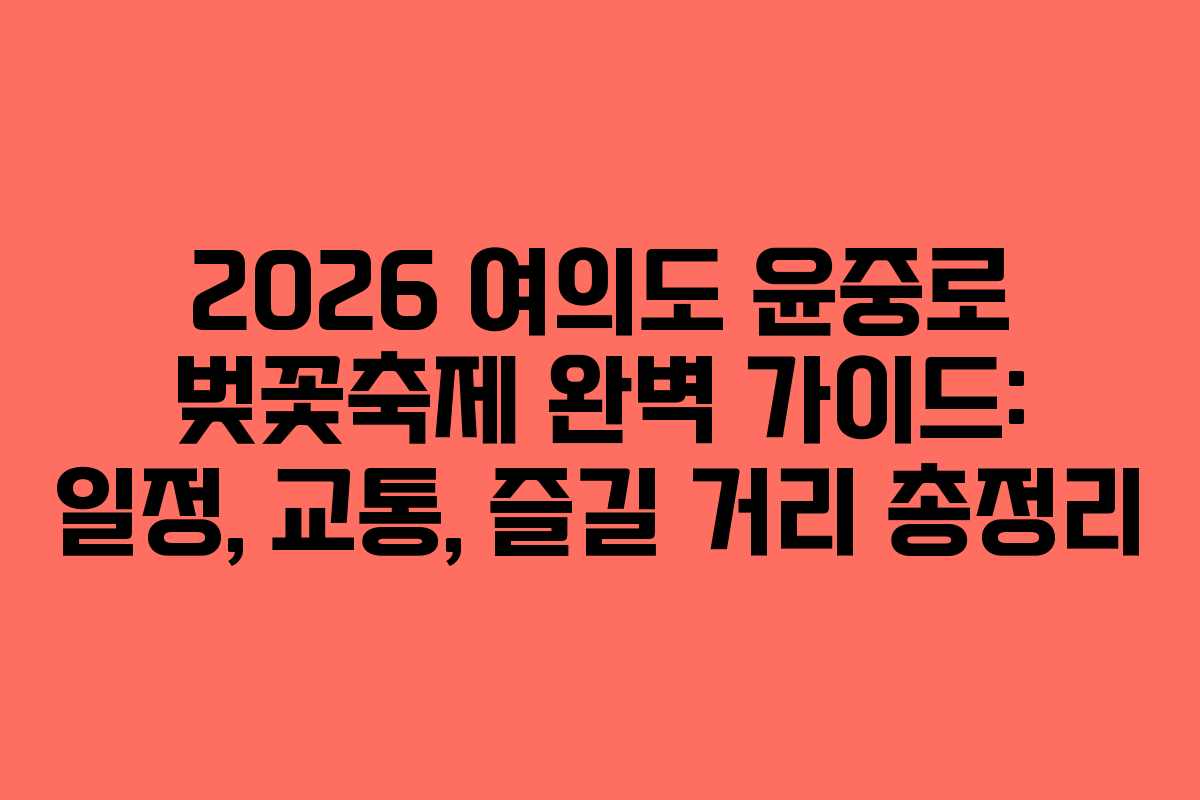 2026 여의도 윤중로 벚꽃축제 완벽 가이드: 일정, 교통, 즐길 거리 총정리