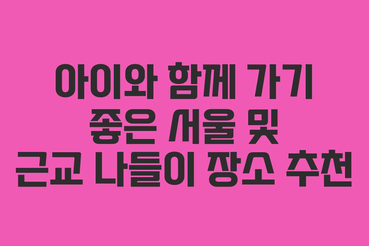아이와 함께 가기 좋은 서울 및 근교 나들이 장소 추천