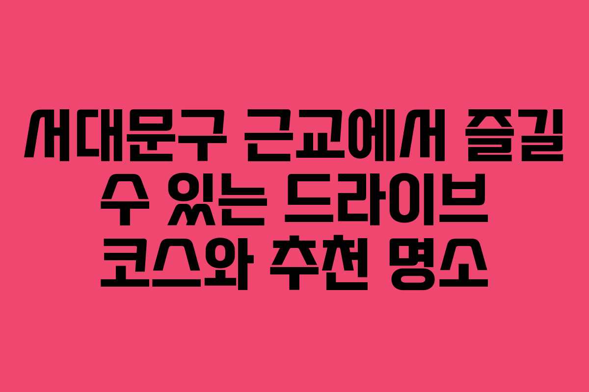서대문구 근교에서 즐길 수 있는 드라이브 코스와 추천 명소