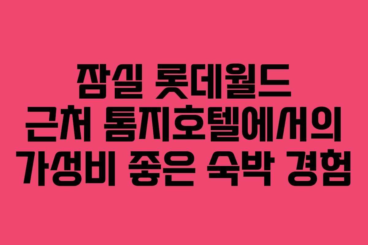 잠실 롯데월드 근처 톰지호텔에서의 가성비 좋은 숙박 경험