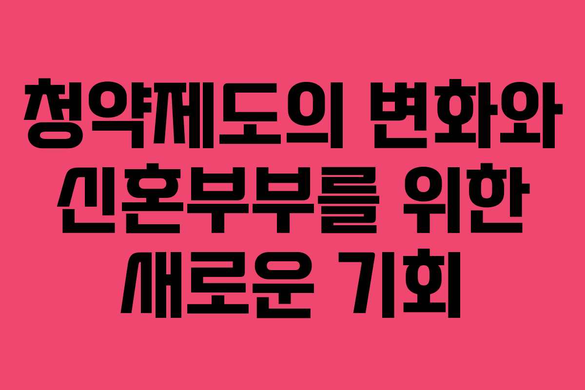 청약제도의 변화와 신혼부부를 위한 새로운 기회