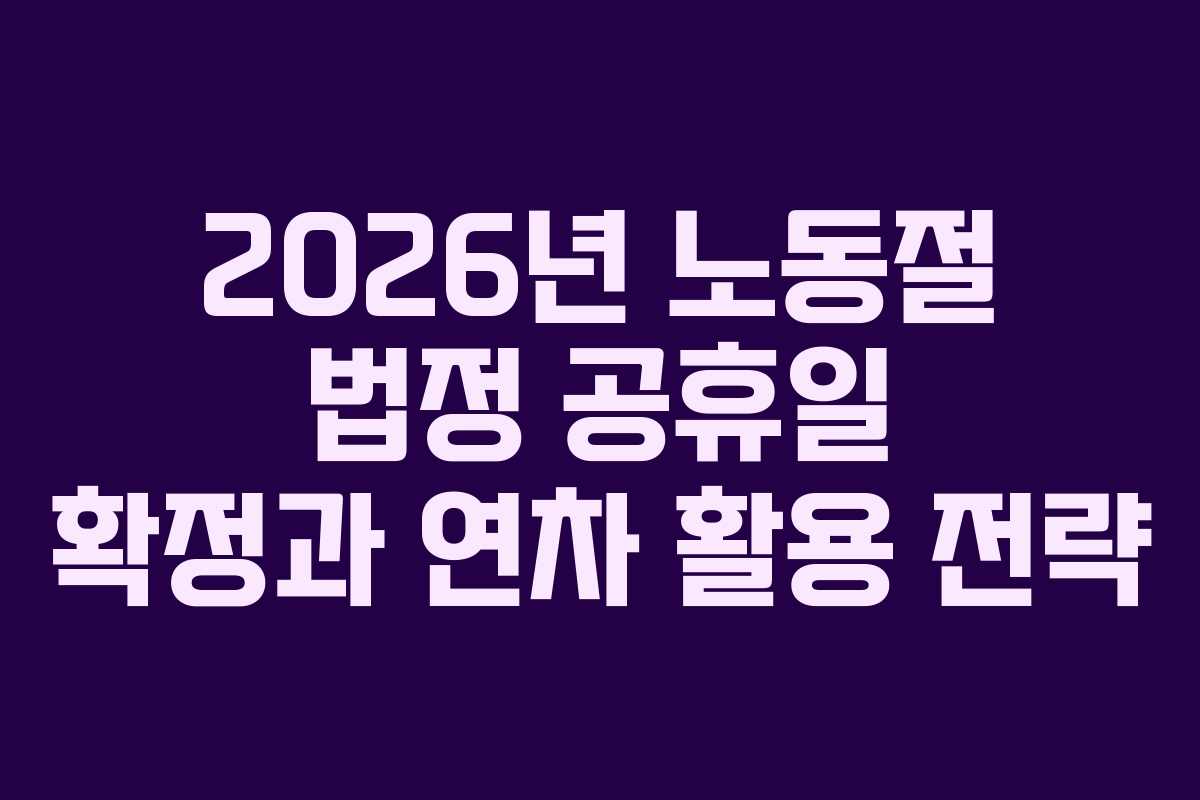 2026년 노동절 법정 공휴일 확정과 연차 활용 전략