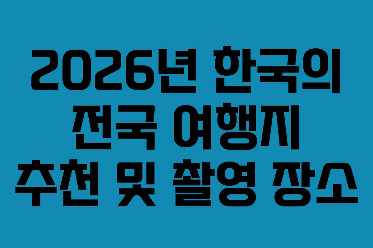 2026년 한국의 전국 여행지 추천 및 촬영 장소