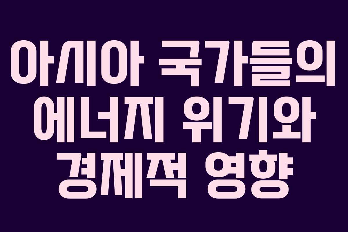 아시아 국가들의 에너지 위기와 경제적 영향