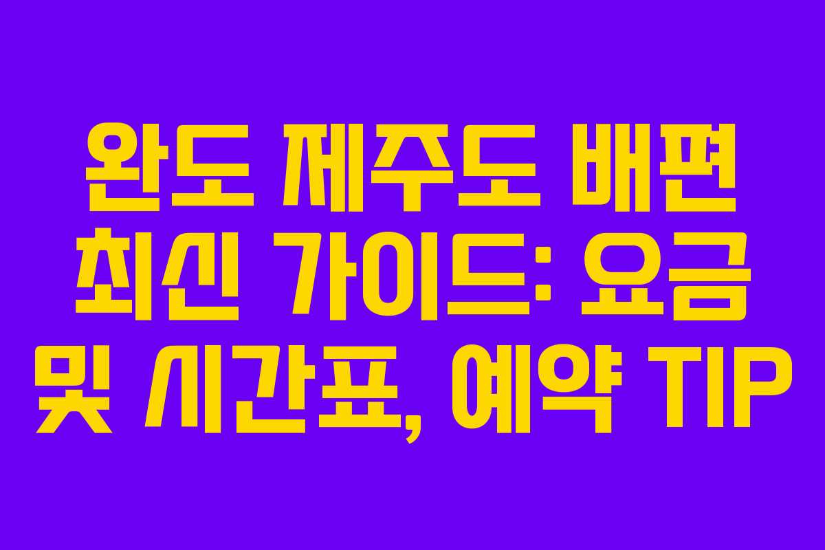 완도 제주도 배편 최신 가이드: 요금 및 시간표, 예약 TIP