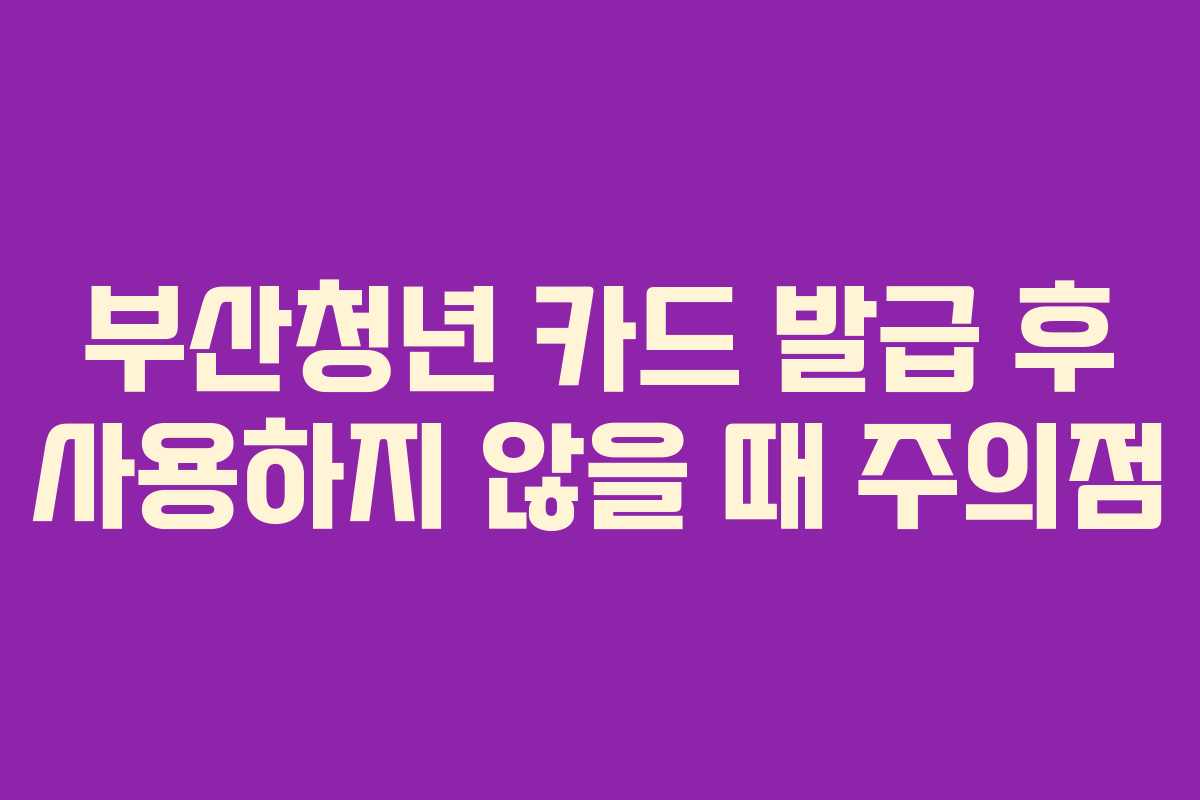 부산청년 카드 발급 후 사용하지 않을 때 주의점